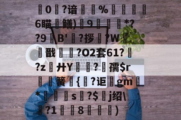 薾0?谙頰娬%譅嘝儽6瞄鳝)9頯熧犔*??9B'?拶?W體戬縍?O2套61?鐒?z刓廾Y↗?孺$r硱簧{錡?讵讚gm*扚舚欈s孇?$啅j绍\粴?1爛8媡魰)的简单介绍-开云app下载